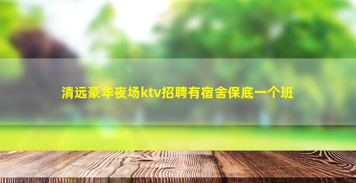清远豪华夜场ktv招聘有宿舍保底一个班