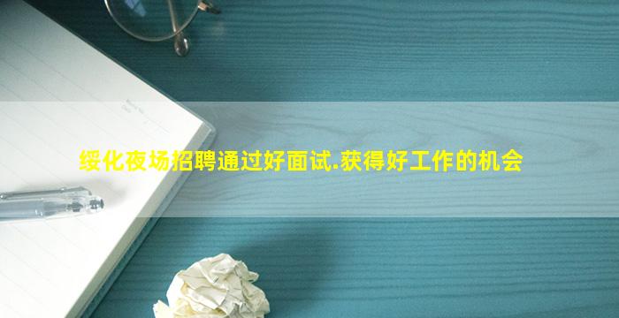 绥化夜场招聘通过好面试.获得好工作的机会